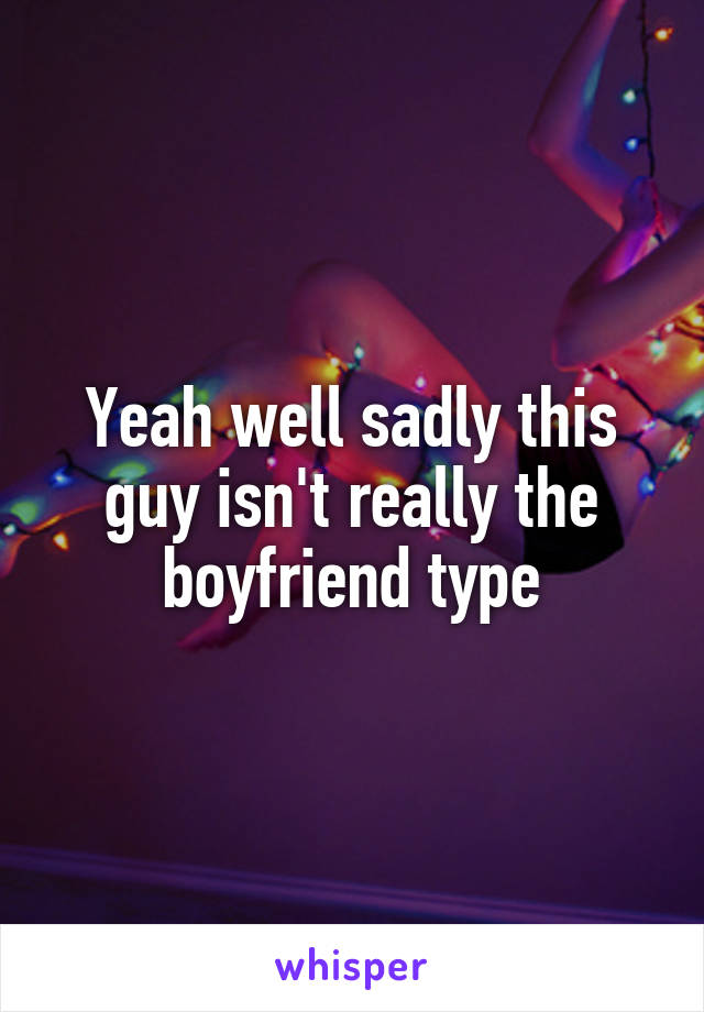 Yeah well sadly this guy isn't really the boyfriend type
