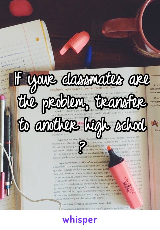 If your classmates are the problem, transfer to another high school 😊