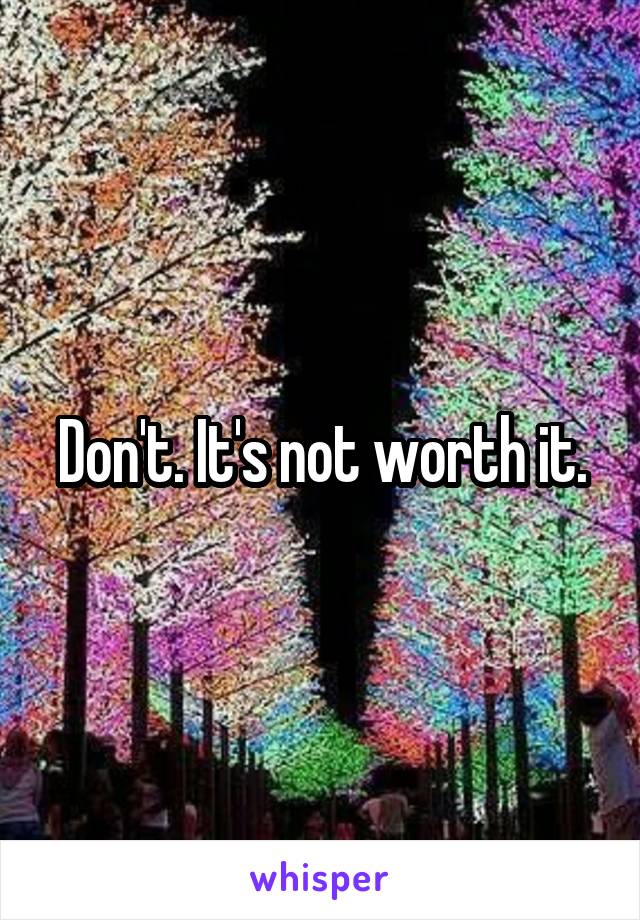 Don't. It's not worth it.