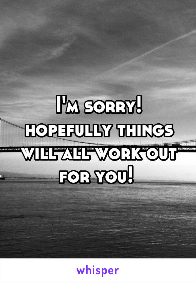 I'm sorry! hopefully things will all work out for you! 