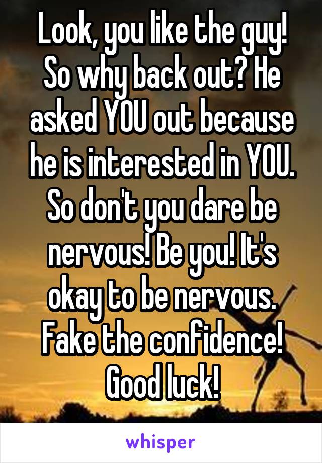 Look, you like the guy! So why back out? He asked YOU out because he is interested in YOU. So don't you dare be nervous! Be you! It's okay to be nervous. Fake the confidence!
Good luck!
