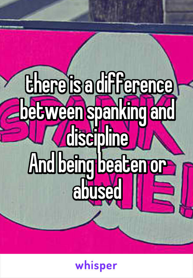  there is a difference between spanking and discipline
And being beaten or abused