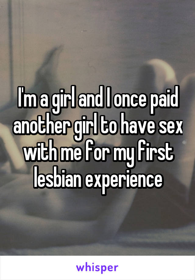 I'm a girl and I once paid another girl to have sex with me for my first lesbian experience