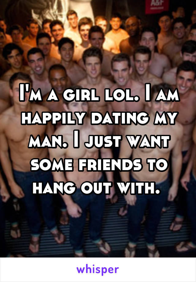 I'm a girl lol. I am happily dating my man. I just want some friends to hang out with. 