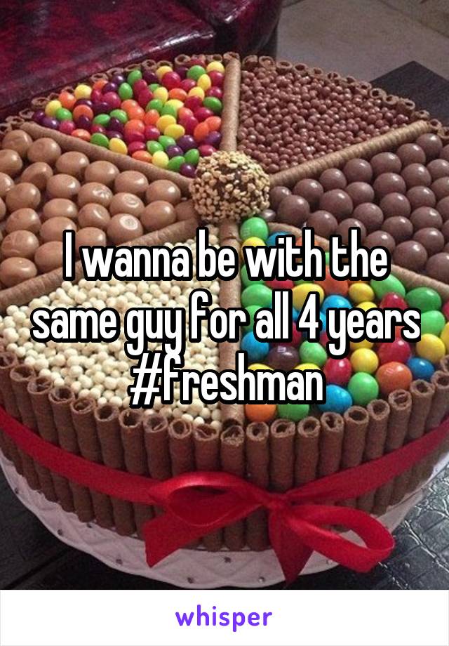 I wanna be with the same guy for all 4 years
#freshman