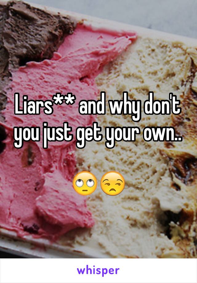 Liars** and why don't you just get your own..

🙄😒