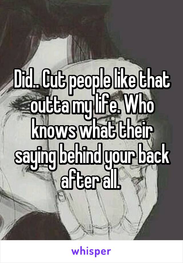 Did.. Cut people like that outta my life. Who knows what their saying behind your back after all. 