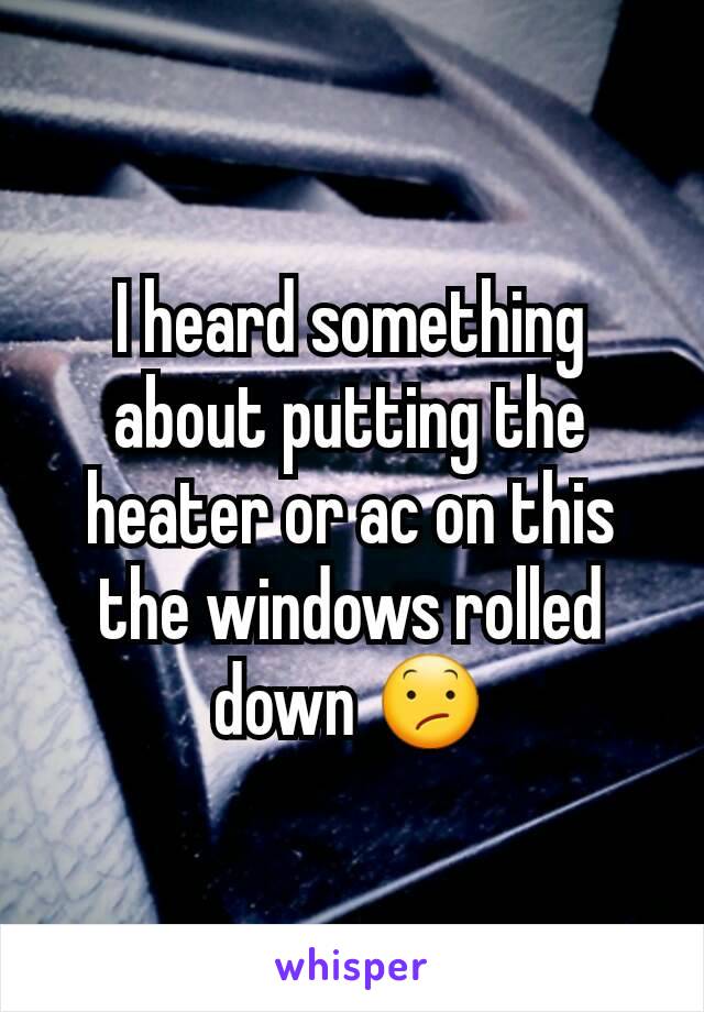 I heard something about putting the heater or ac on this the windows rolled down 😕