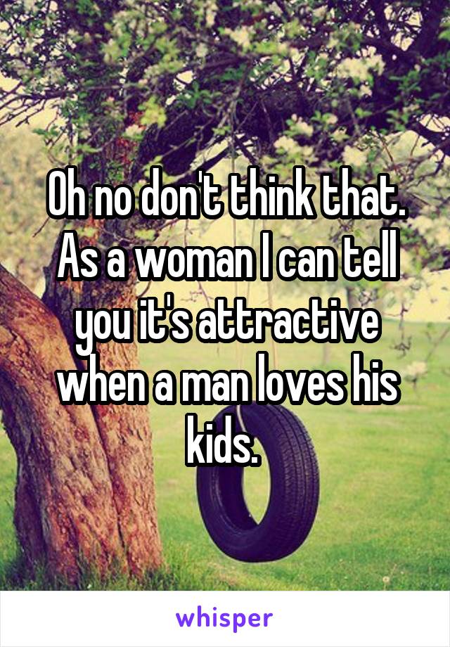 Oh no don't think that. As a woman I can tell you it's attractive when a man loves his kids. 