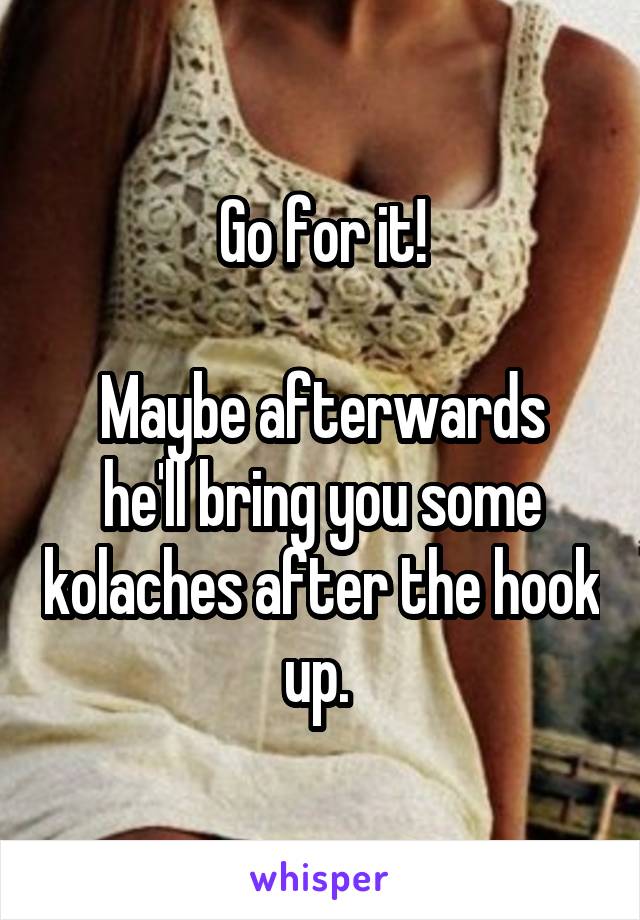 Go for it!

Maybe afterwards he'll bring you some kolaches after the hook up. 