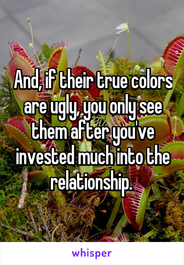 And, if their true colors are ugly, you only see them after you've invested much into the relationship. 