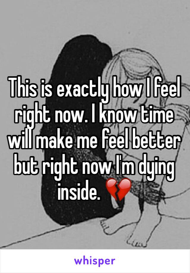 This is exactly how I feel right now. I know time will make me feel better but right now I'm dying inside. 💔