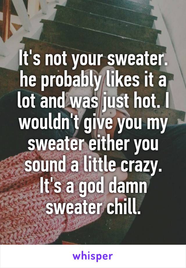 It's not your sweater. he probably likes it a lot and was just hot. I wouldn't give you my sweater either you sound a little crazy. It's a god damn sweater chill.