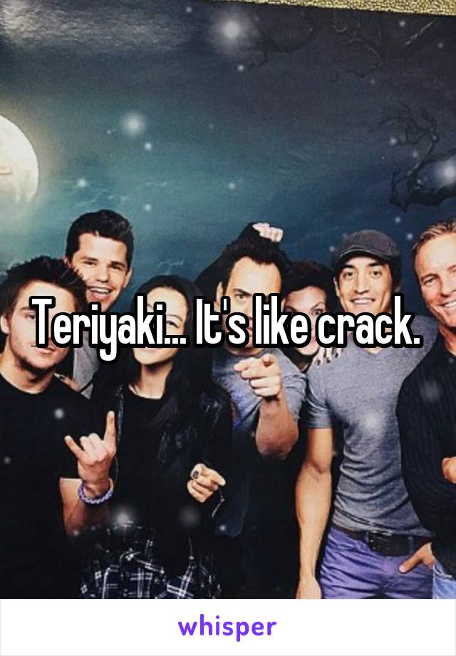 Teriyaki... It's like crack. 