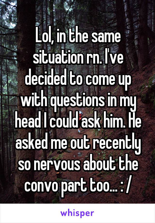 Lol, in the same situation rn. I've decided to come up with questions in my head I could ask him. He asked me out recently so nervous about the convo part too... : /