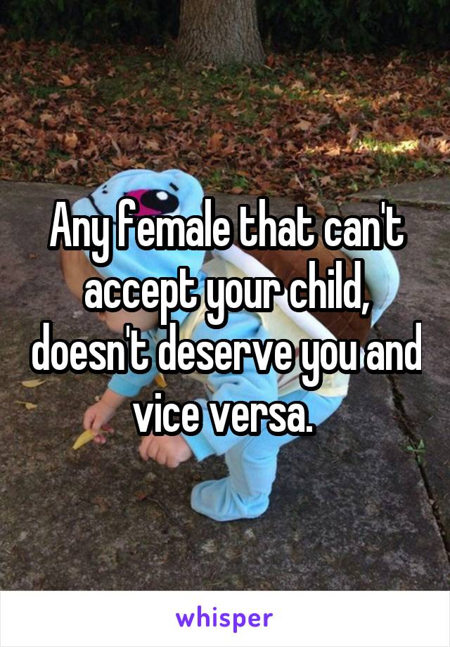 Any female that can't accept your child, doesn't deserve you and vice versa. 