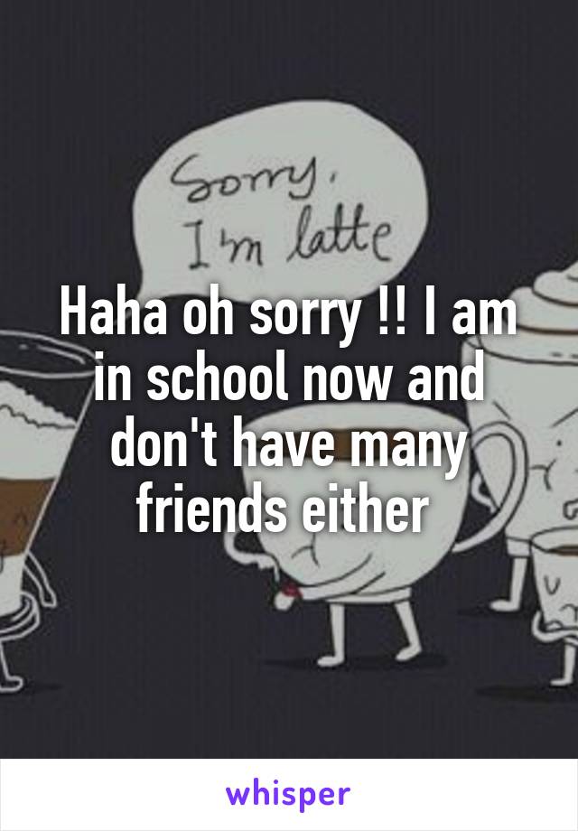 Haha oh sorry !! I am in school now and don't have many friends either 