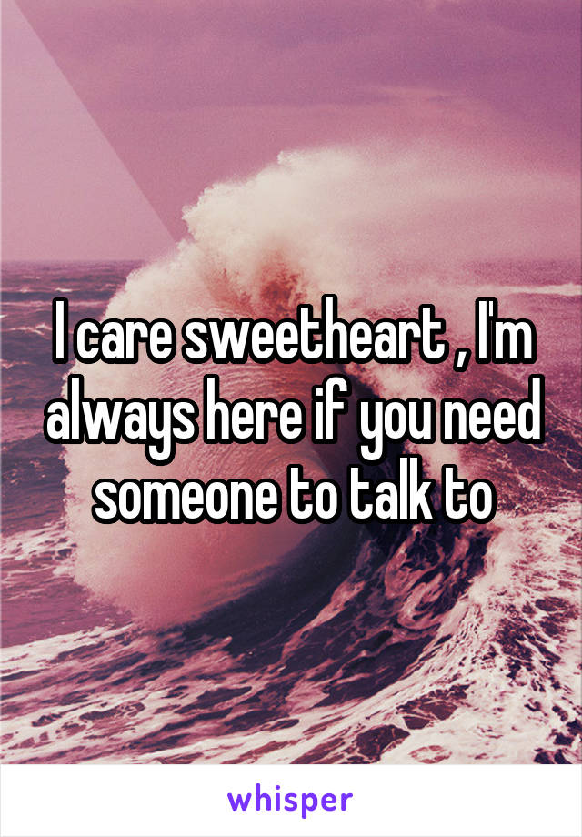 I care sweetheart , I'm always here if you need someone to talk to