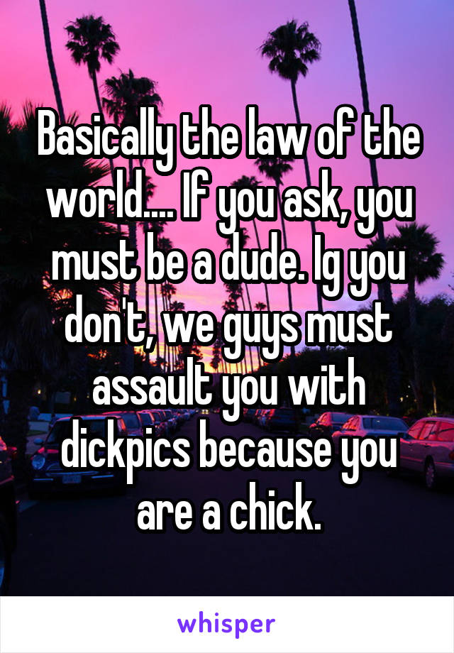 Basically the law of the world.... If you ask, you must be a dude. Ig you don't, we guys must assault you with dickpics because you are a chick.