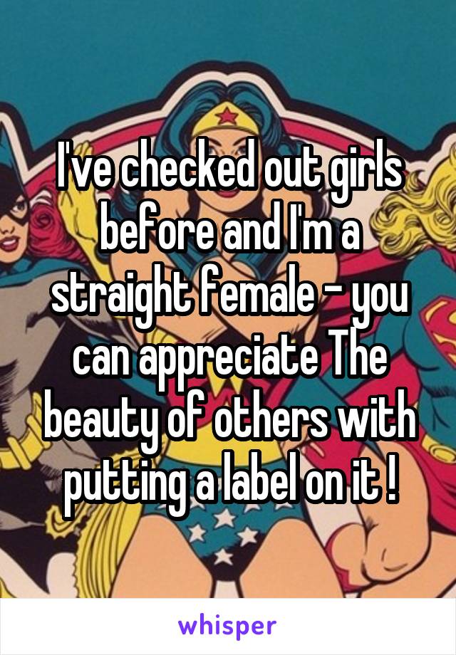 I've checked out girls before and I'm a straight female - you can appreciate The beauty of others with putting a label on it !