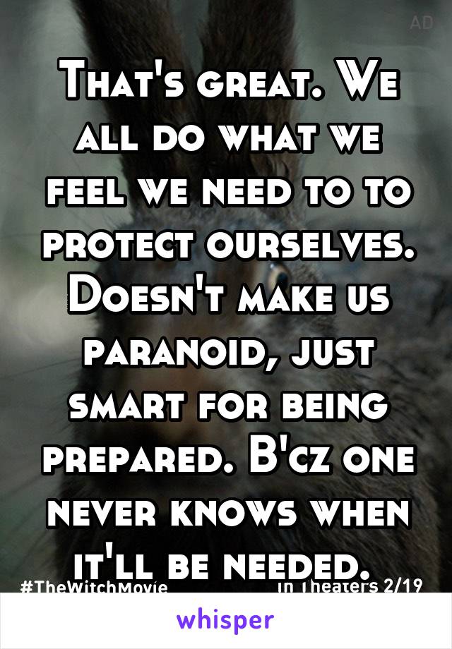 That's great. We all do what we feel we need to to protect ourselves. Doesn't make us paranoid, just smart for being prepared. B'cz one never knows when it'll be needed. 