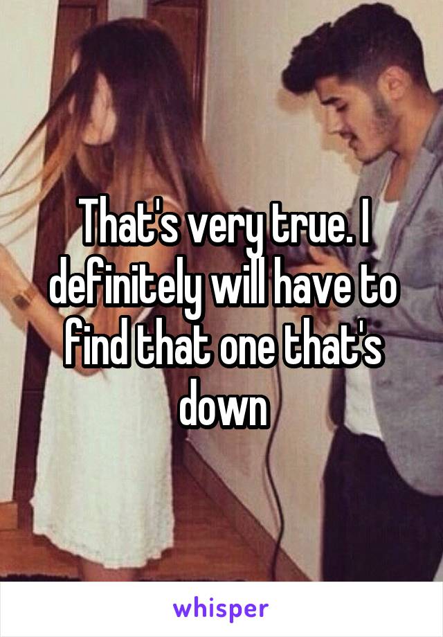 That's very true. I definitely will have to find that one that's down