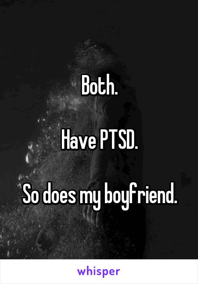 Both.

Have PTSD.

So does my boyfriend.