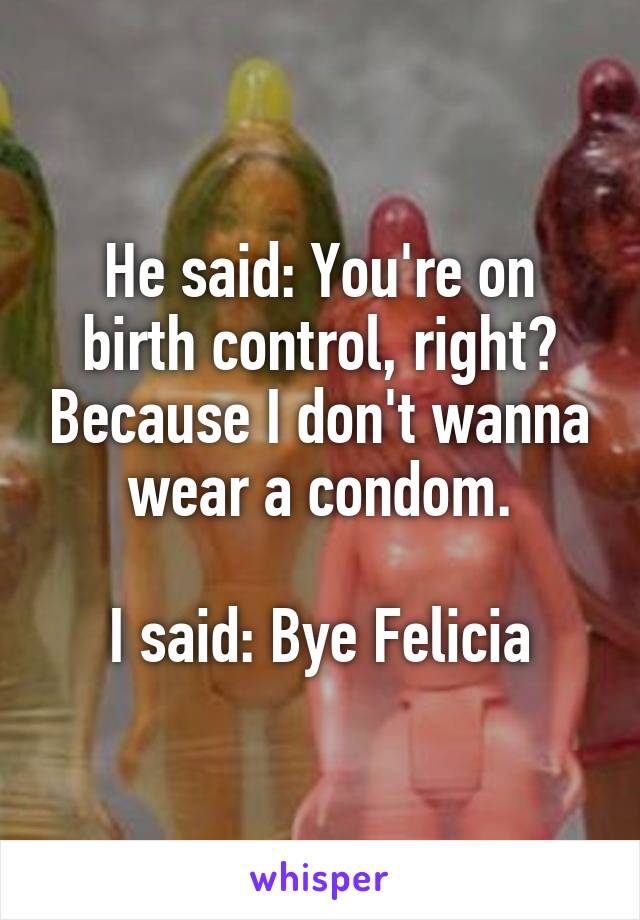 He said: You're on birth control, right? Because I don't wanna wear a condom.

I said: Bye Felicia