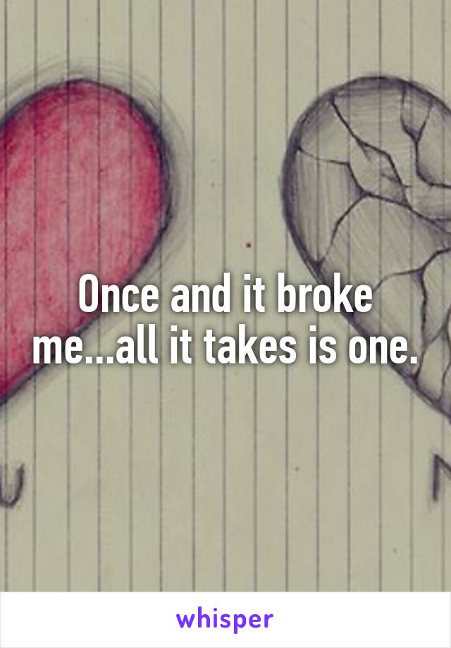 Once and it broke me...all it takes is one.