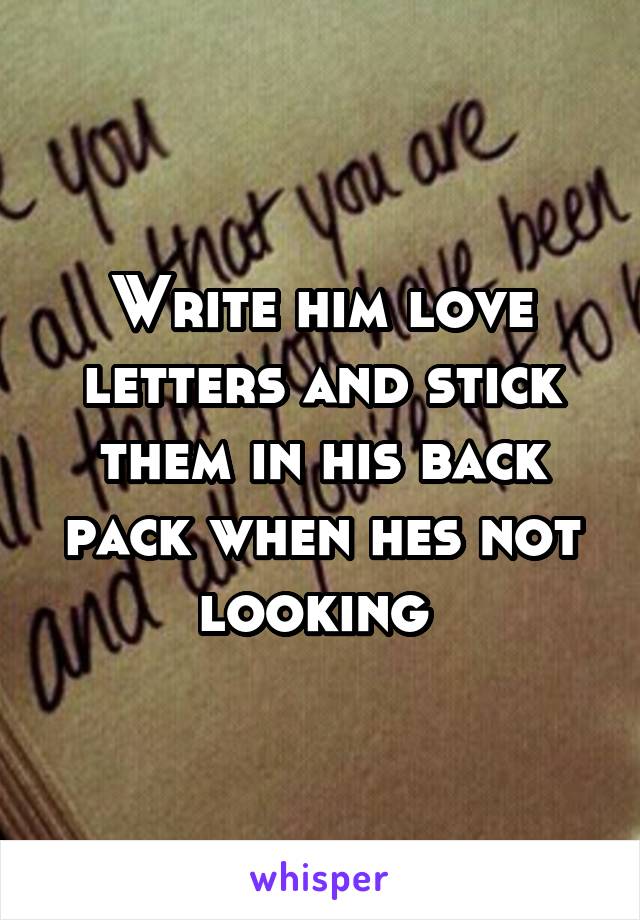 Write him love letters and stick them in his back pack when hes not looking 