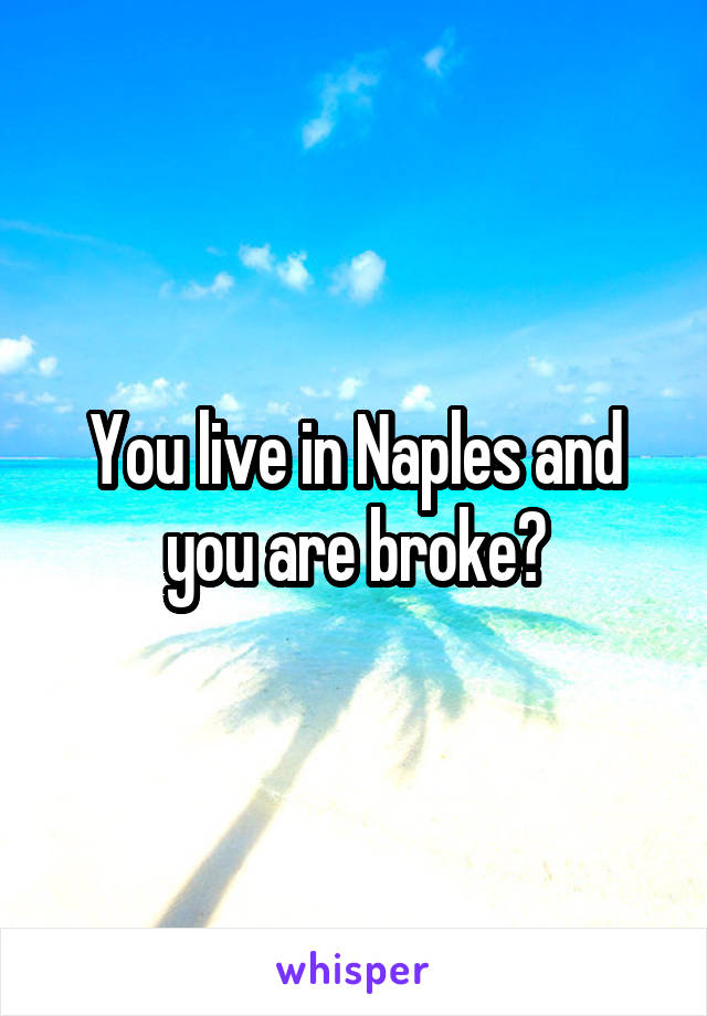 You live in Naples and you are broke?