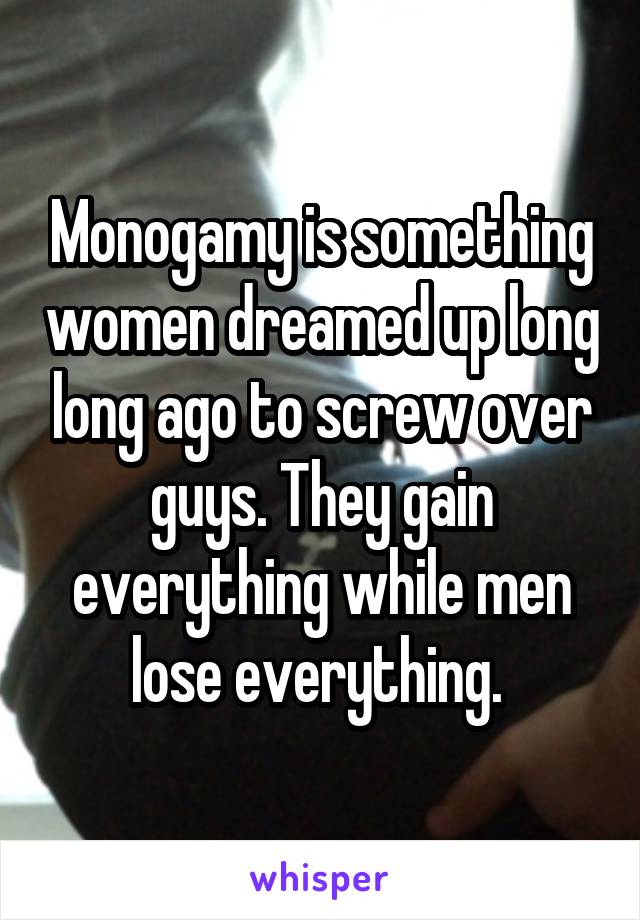 Monogamy is something women dreamed up long long ago to screw over guys. They gain everything while men lose everything. 