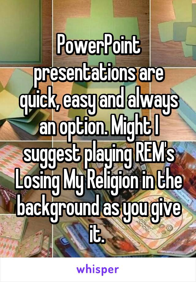 PowerPoint presentations are quick, easy and always an option. Might I suggest playing REM's Losing My Religion in the background as you give it. 