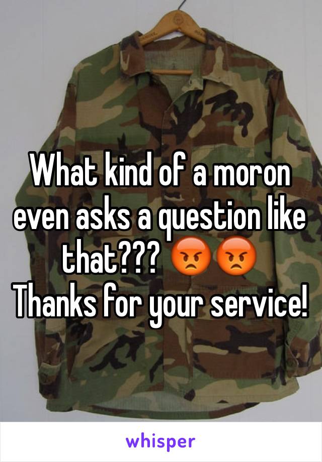 What kind of a moron even asks a question like that??? 😡😡
Thanks for your service!