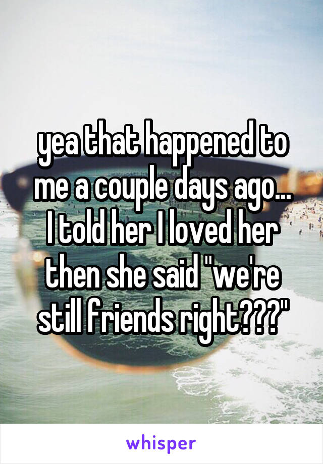 yea that happened to me a couple days ago...
I told her I loved her then she said "we're still friends right???"