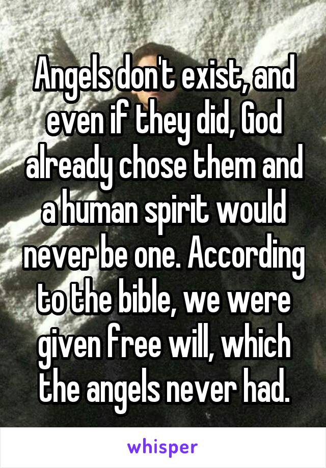 Angels don't exist, and even if they did, God already chose them and a human spirit would never be one. According to the bible, we were given free will, which the angels never had.