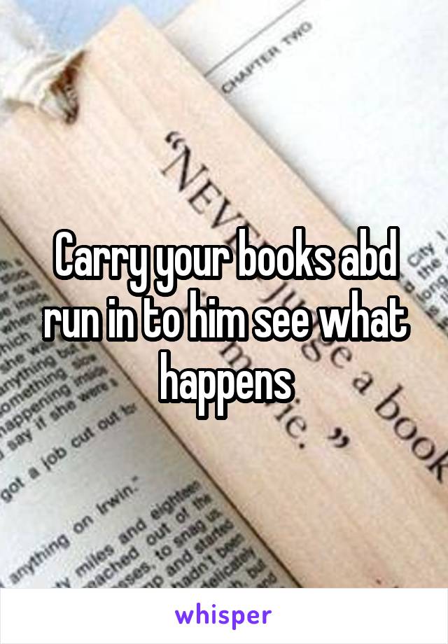 Carry your books abd run in to him see what happens