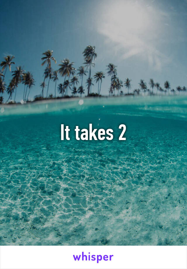 It takes 2