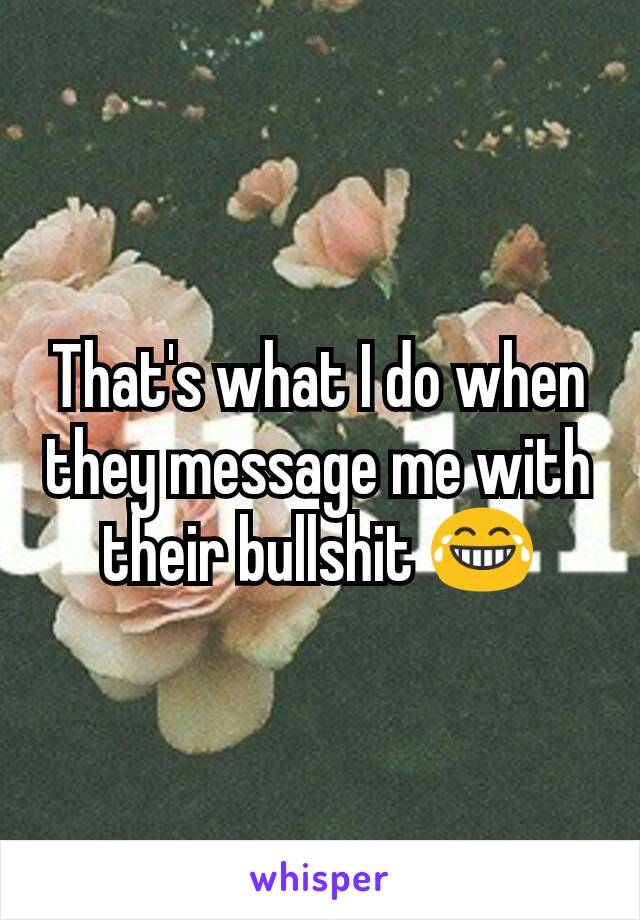 That's what I do when they message me with their bullshit 😂