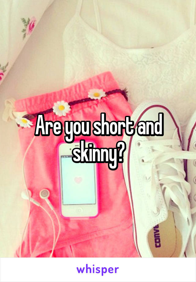 Are you short and skinny?