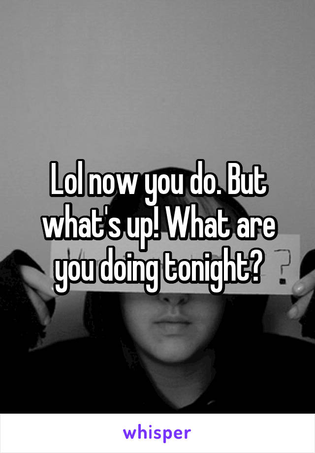 Lol now you do. But what's up! What are you doing tonight?