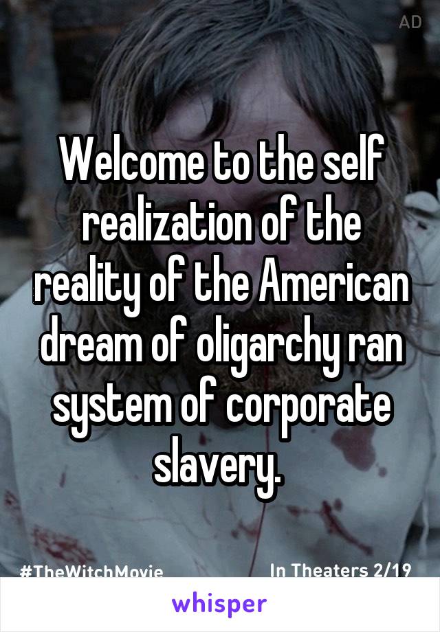 Welcome to the self realization of the reality of the American dream of oligarchy ran system of corporate slavery. 