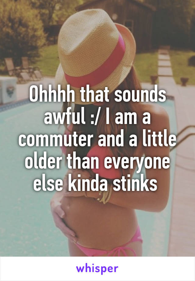 Ohhhh that sounds awful :/ I am a commuter and a little older than everyone else kinda stinks 