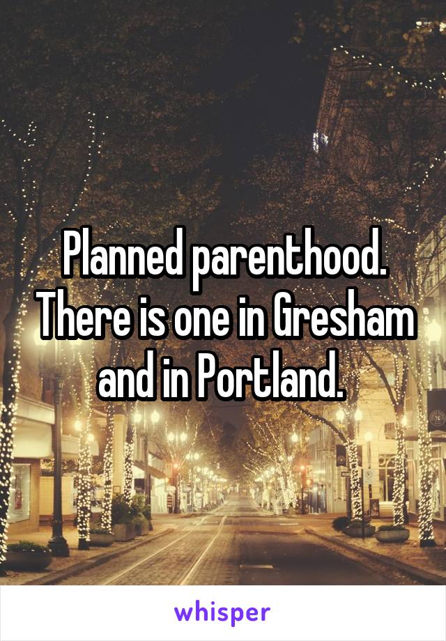 Planned parenthood. There is one in Gresham and in Portland. 