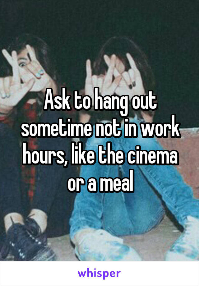 Ask to hang out sometime not in work hours, like the cinema or a meal