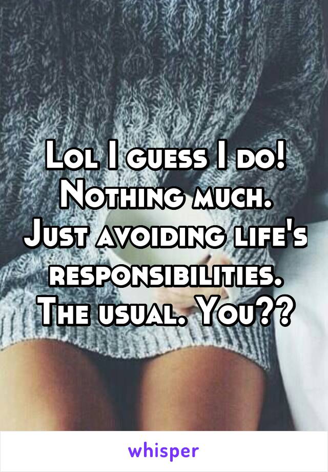Lol I guess I do! Nothing much. Just avoiding life's responsibilities. The usual. You??