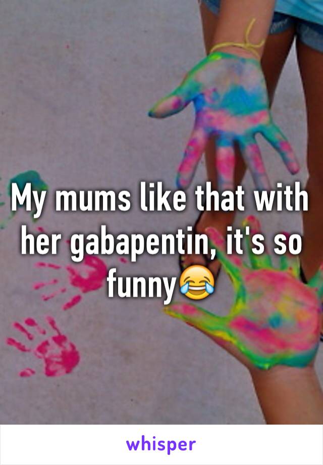 My mums like that with her gabapentin, it's so funny😂