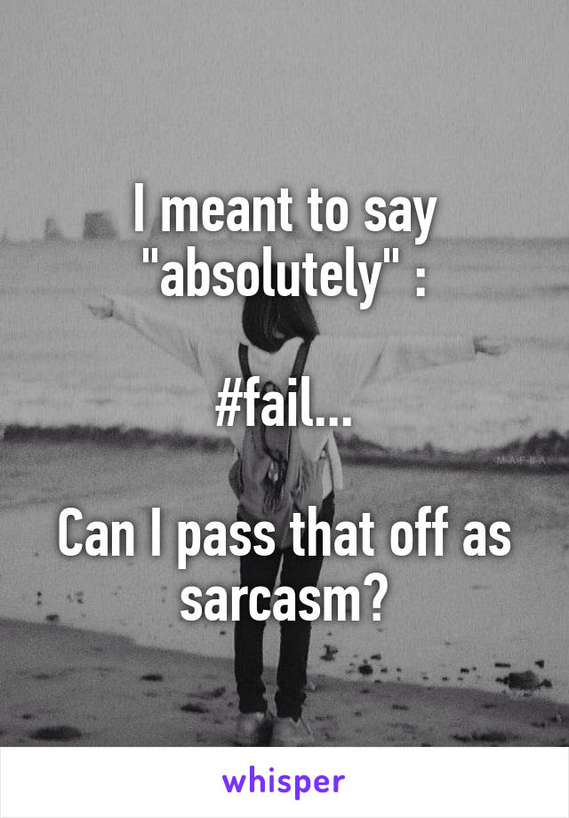 I meant to say "absolutely" :\

#fail...

Can I pass that off as sarcasm?