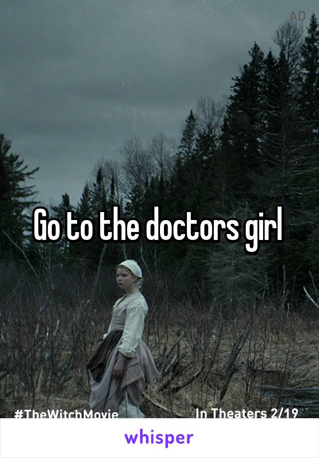Go to the doctors girl 