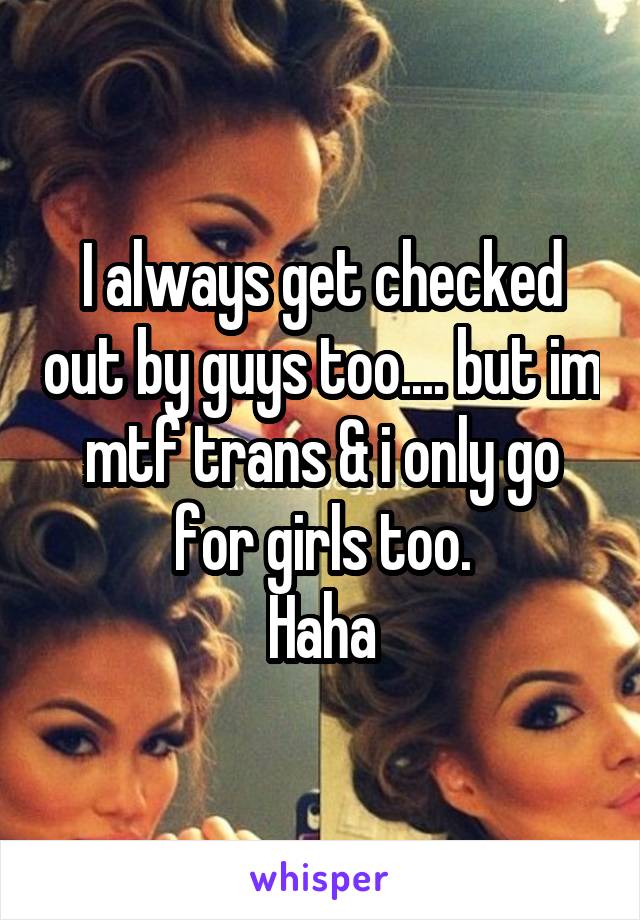I always get checked out by guys too.... but im mtf trans & i only go for girls too.
Haha
